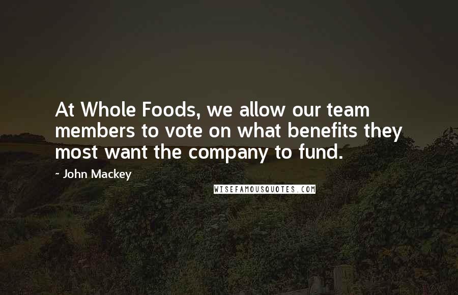 John Mackey Quotes: At Whole Foods, we allow our team members to vote on what benefits they most want the company to fund.