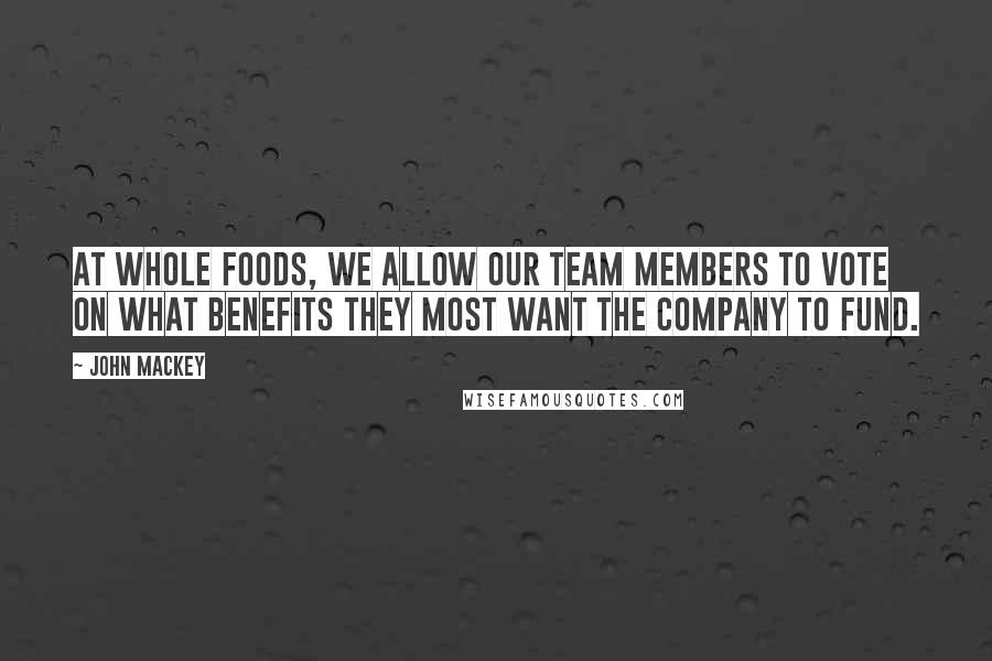 John Mackey Quotes: At Whole Foods, we allow our team members to vote on what benefits they most want the company to fund.