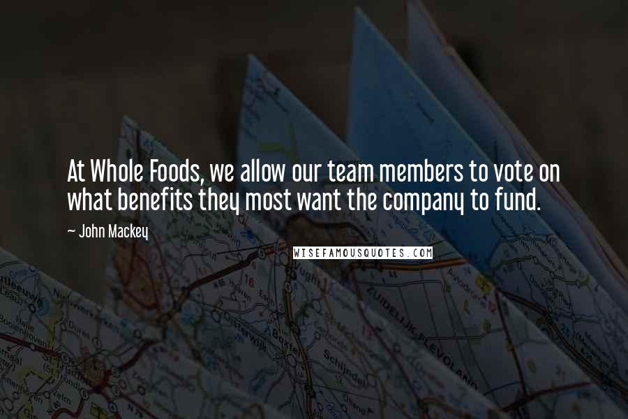 John Mackey Quotes: At Whole Foods, we allow our team members to vote on what benefits they most want the company to fund.