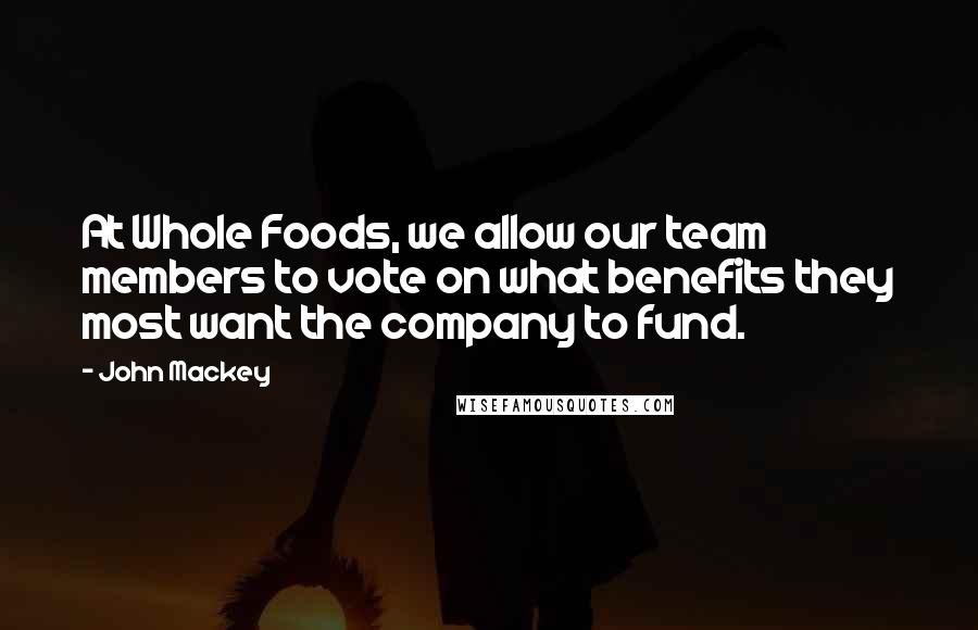 John Mackey Quotes: At Whole Foods, we allow our team members to vote on what benefits they most want the company to fund.