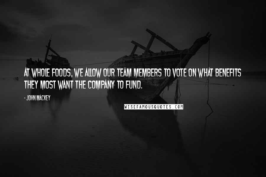 John Mackey Quotes: At Whole Foods, we allow our team members to vote on what benefits they most want the company to fund.