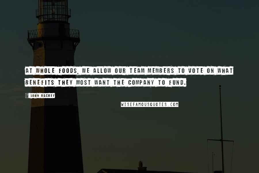 John Mackey Quotes: At Whole Foods, we allow our team members to vote on what benefits they most want the company to fund.