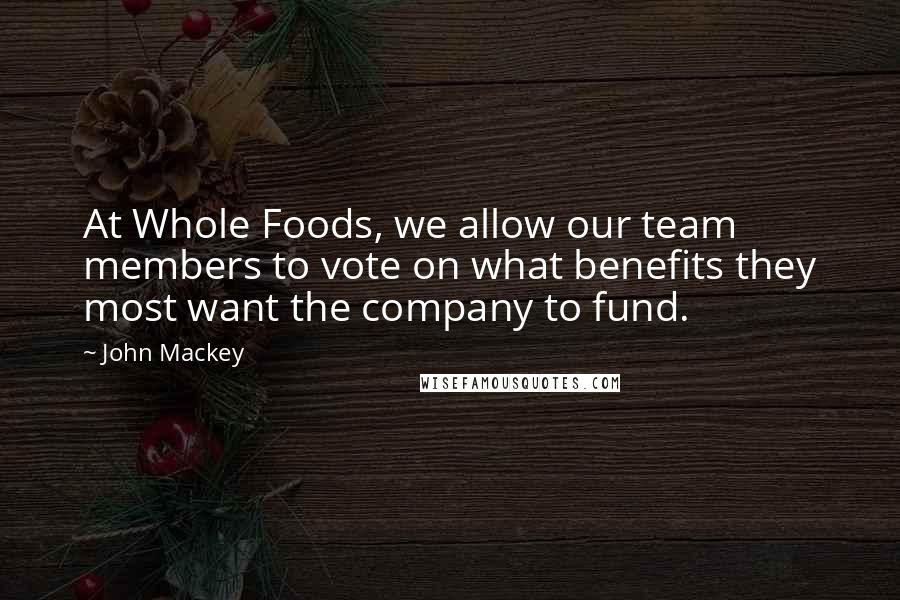 John Mackey Quotes: At Whole Foods, we allow our team members to vote on what benefits they most want the company to fund.