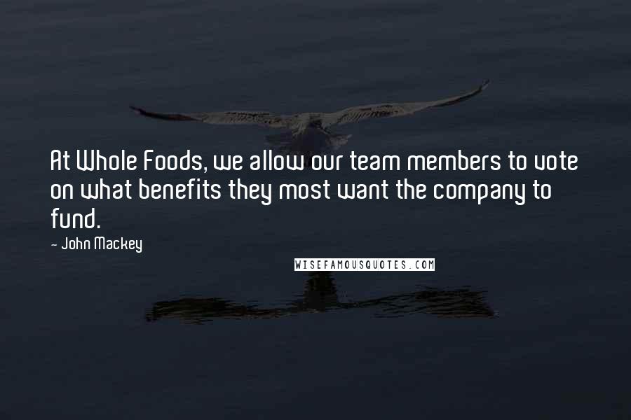 John Mackey Quotes: At Whole Foods, we allow our team members to vote on what benefits they most want the company to fund.