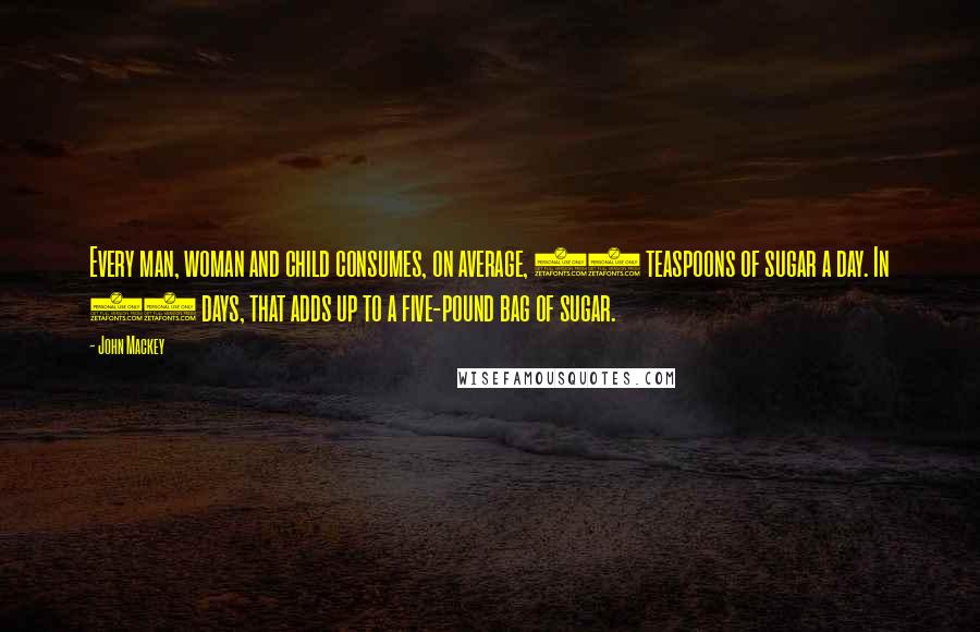 John Mackey Quotes: Every man, woman and child consumes, on average, 43 teaspoons of sugar a day. In 13 days, that adds up to a five-pound bag of sugar.