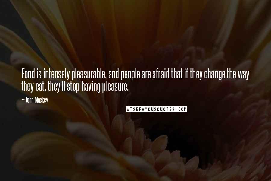 John Mackey Quotes: Food is intensely pleasurable, and people are afraid that if they change the way they eat, they'll stop having pleasure.