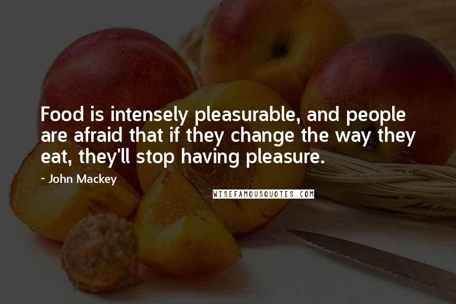 John Mackey Quotes: Food is intensely pleasurable, and people are afraid that if they change the way they eat, they'll stop having pleasure.