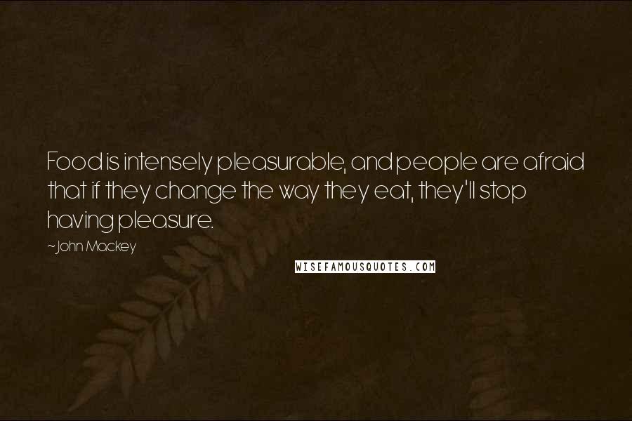 John Mackey Quotes: Food is intensely pleasurable, and people are afraid that if they change the way they eat, they'll stop having pleasure.