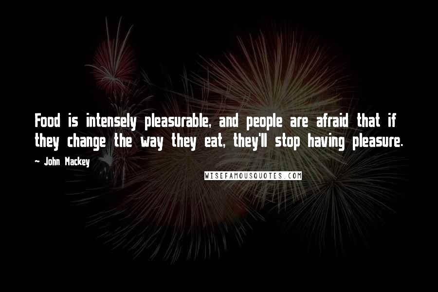 John Mackey Quotes: Food is intensely pleasurable, and people are afraid that if they change the way they eat, they'll stop having pleasure.