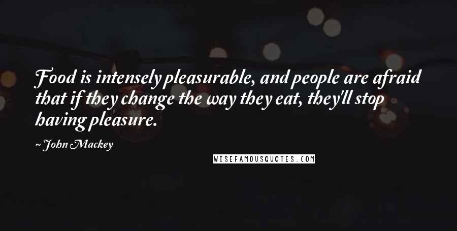 John Mackey Quotes: Food is intensely pleasurable, and people are afraid that if they change the way they eat, they'll stop having pleasure.