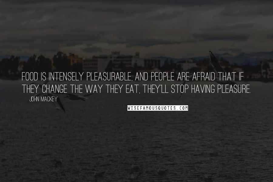John Mackey Quotes: Food is intensely pleasurable, and people are afraid that if they change the way they eat, they'll stop having pleasure.