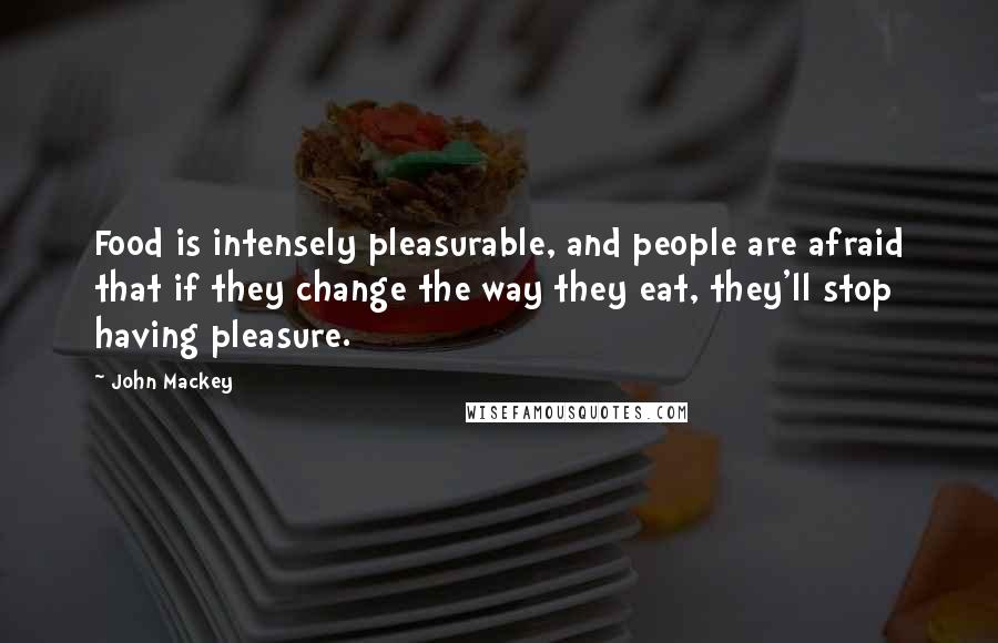 John Mackey Quotes: Food is intensely pleasurable, and people are afraid that if they change the way they eat, they'll stop having pleasure.