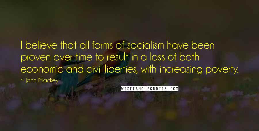 John Mackey Quotes: I believe that all forms of socialism have been proven over time to result in a loss of both economic and civil liberties, with increasing poverty.