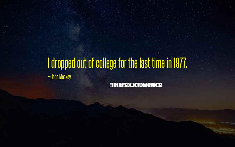 John Mackey Quotes: I dropped out of college for the last time in 1977.