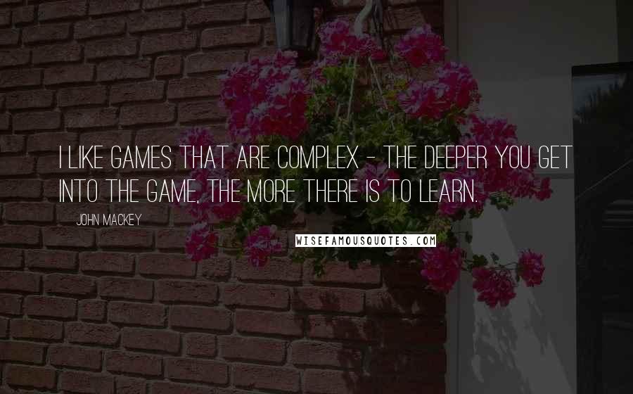 John Mackey Quotes: I like games that are complex - the deeper you get into the game, the more there is to learn.