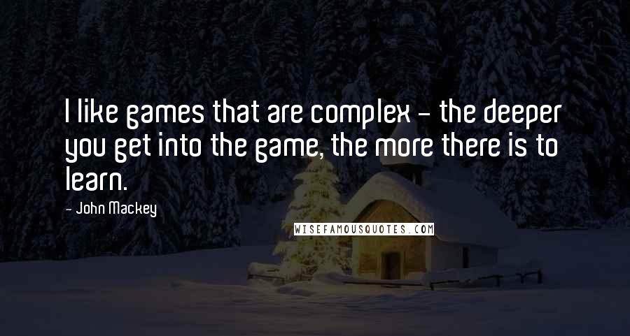 John Mackey Quotes: I like games that are complex - the deeper you get into the game, the more there is to learn.