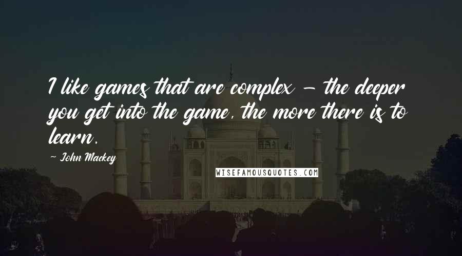 John Mackey Quotes: I like games that are complex - the deeper you get into the game, the more there is to learn.