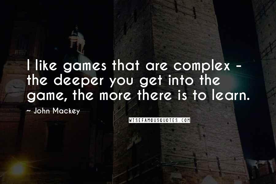 John Mackey Quotes: I like games that are complex - the deeper you get into the game, the more there is to learn.