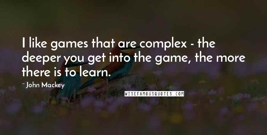 John Mackey Quotes: I like games that are complex - the deeper you get into the game, the more there is to learn.