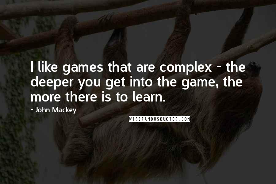 John Mackey Quotes: I like games that are complex - the deeper you get into the game, the more there is to learn.