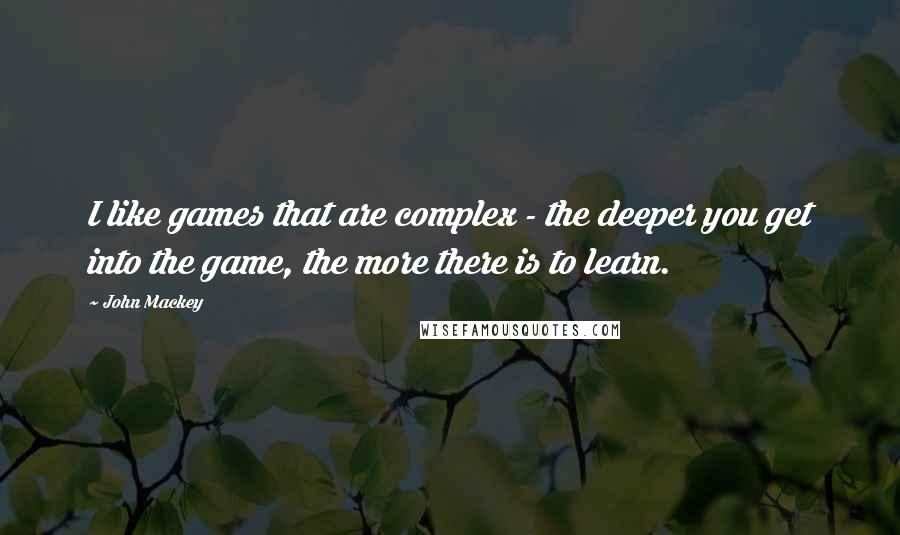 John Mackey Quotes: I like games that are complex - the deeper you get into the game, the more there is to learn.