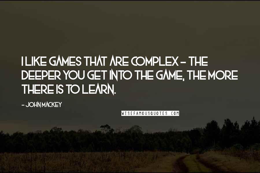 John Mackey Quotes: I like games that are complex - the deeper you get into the game, the more there is to learn.