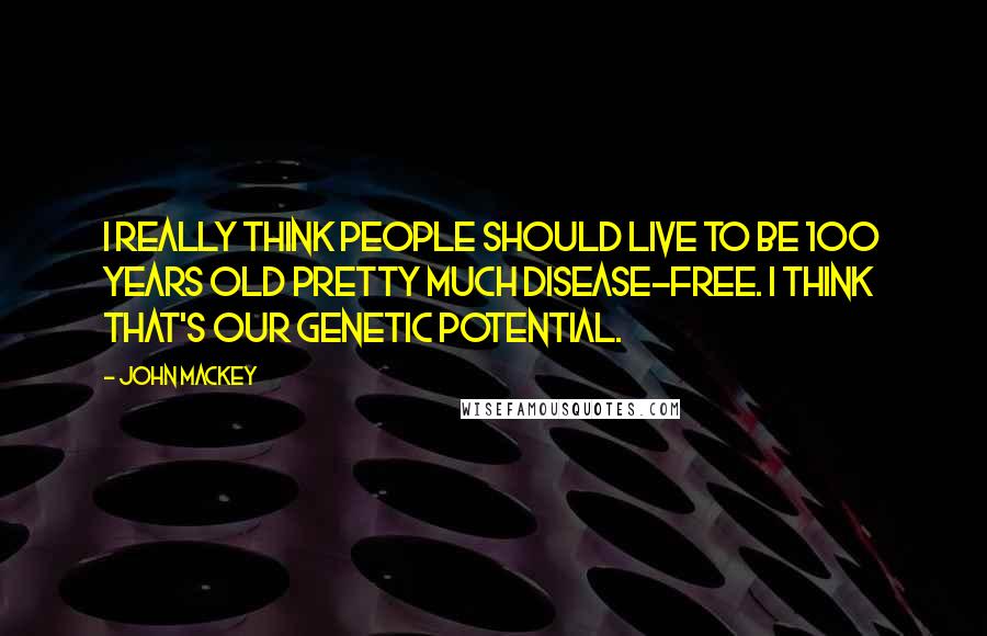 John Mackey Quotes: I really think people should live to be 100 years old pretty much disease-free. I think that's our genetic potential.