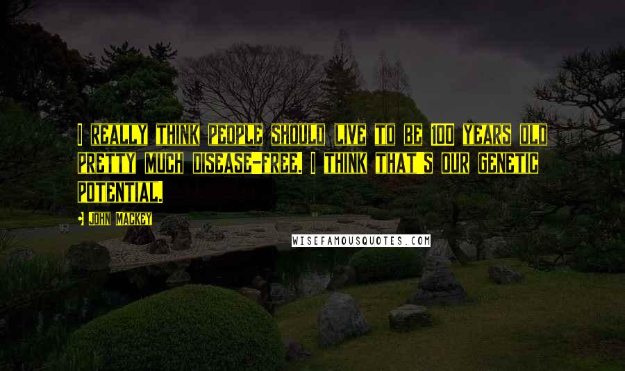 John Mackey Quotes: I really think people should live to be 100 years old pretty much disease-free. I think that's our genetic potential.