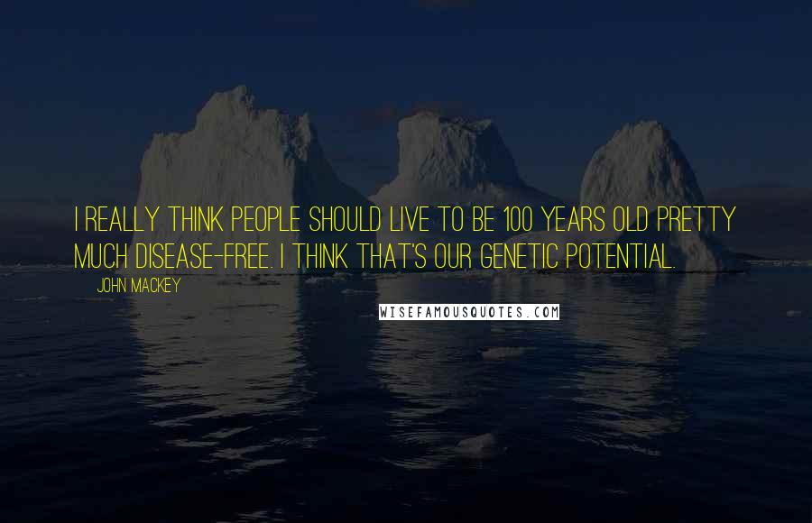 John Mackey Quotes: I really think people should live to be 100 years old pretty much disease-free. I think that's our genetic potential.