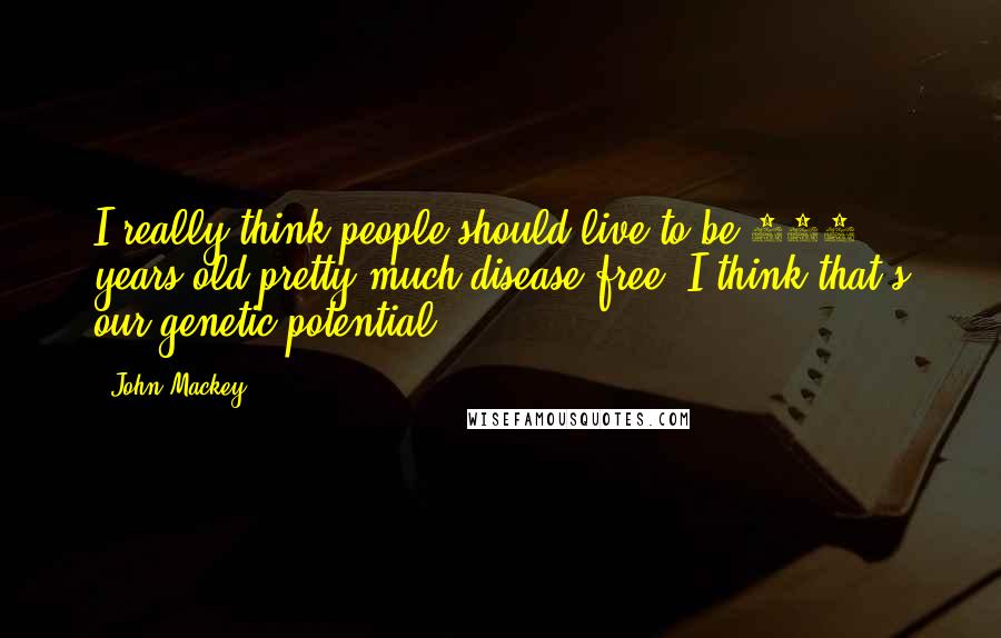 John Mackey Quotes: I really think people should live to be 100 years old pretty much disease-free. I think that's our genetic potential.