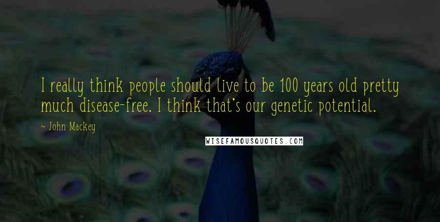 John Mackey Quotes: I really think people should live to be 100 years old pretty much disease-free. I think that's our genetic potential.