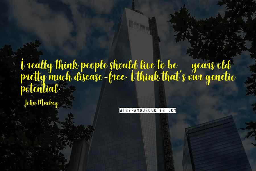 John Mackey Quotes: I really think people should live to be 100 years old pretty much disease-free. I think that's our genetic potential.