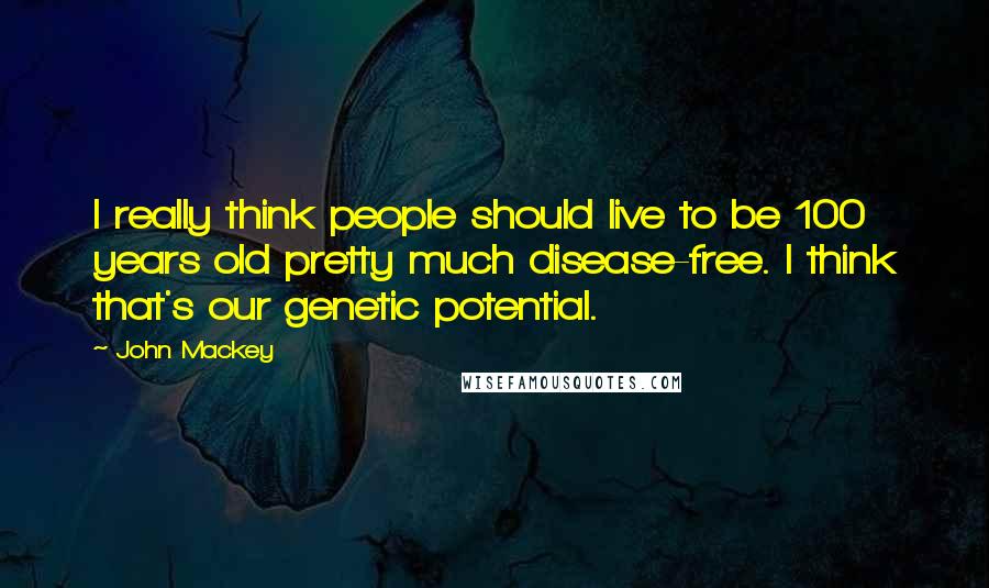 John Mackey Quotes: I really think people should live to be 100 years old pretty much disease-free. I think that's our genetic potential.