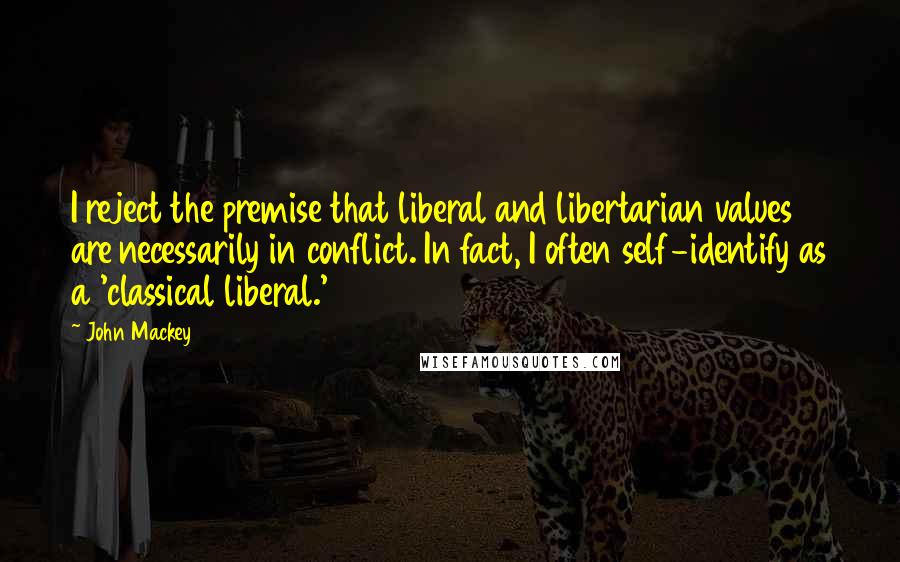 John Mackey Quotes: I reject the premise that liberal and libertarian values are necessarily in conflict. In fact, I often self-identify as a 'classical liberal.'