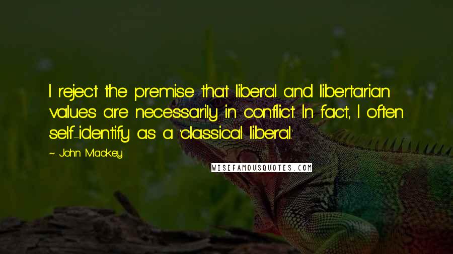 John Mackey Quotes: I reject the premise that liberal and libertarian values are necessarily in conflict. In fact, I often self-identify as a 'classical liberal.'