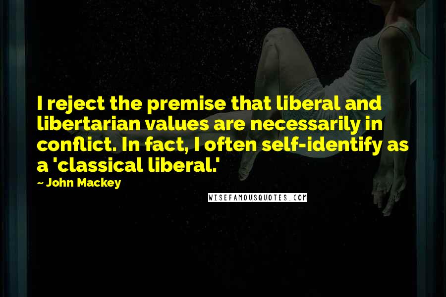 John Mackey Quotes: I reject the premise that liberal and libertarian values are necessarily in conflict. In fact, I often self-identify as a 'classical liberal.'