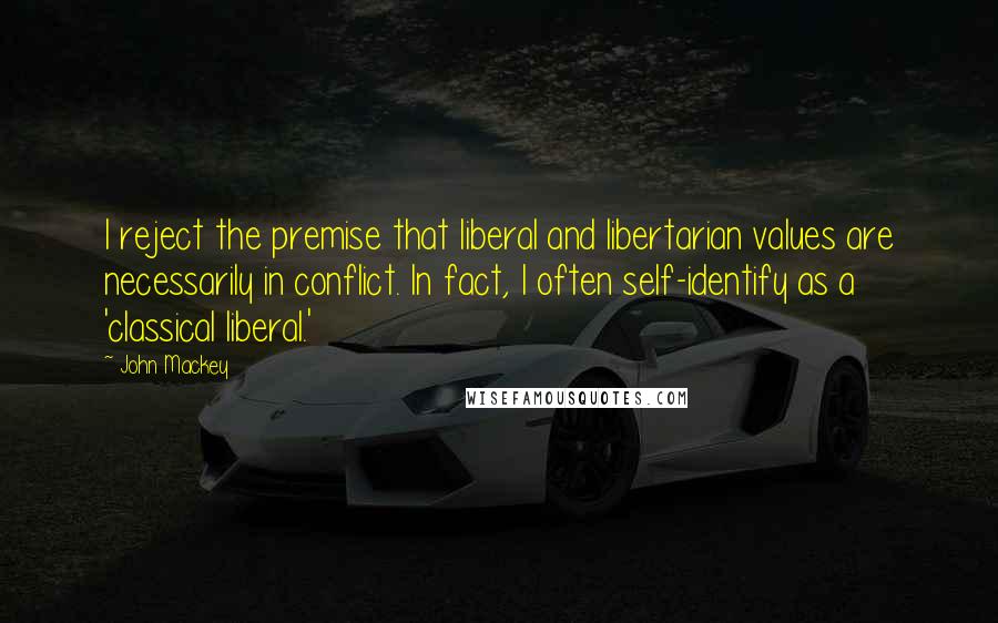 John Mackey Quotes: I reject the premise that liberal and libertarian values are necessarily in conflict. In fact, I often self-identify as a 'classical liberal.'