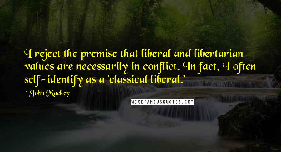 John Mackey Quotes: I reject the premise that liberal and libertarian values are necessarily in conflict. In fact, I often self-identify as a 'classical liberal.'