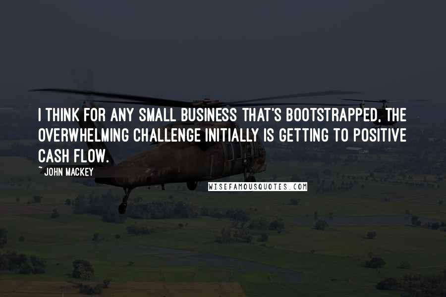 John Mackey Quotes: I think for any small business that's bootstrapped, the overwhelming challenge initially is getting to positive cash flow.