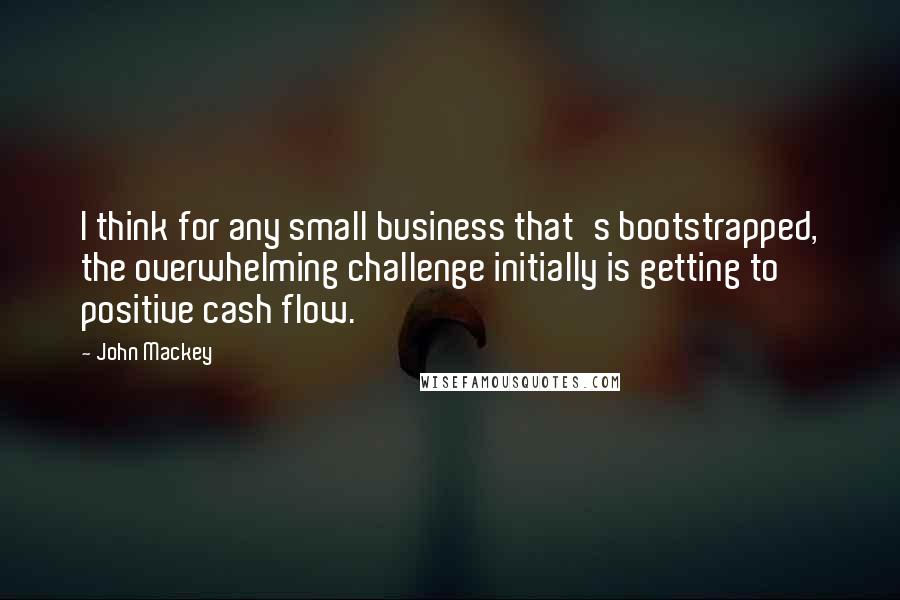 John Mackey Quotes: I think for any small business that's bootstrapped, the overwhelming challenge initially is getting to positive cash flow.