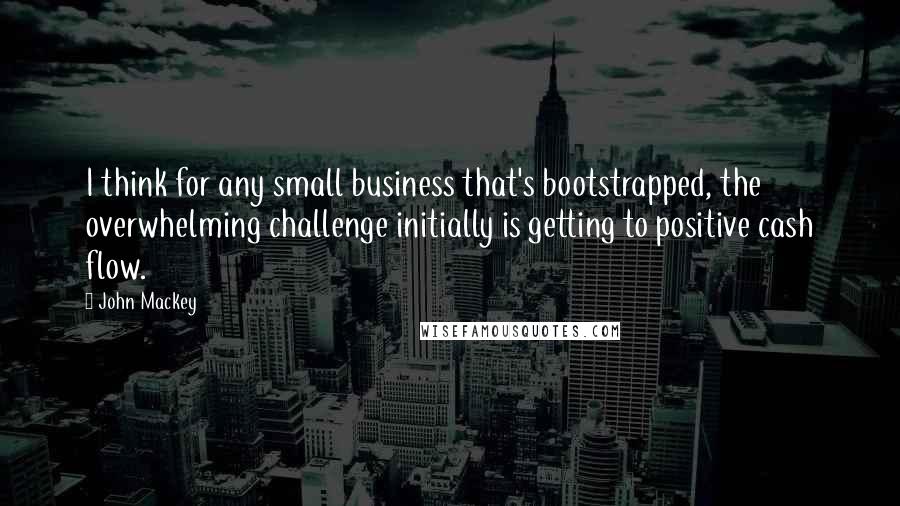 John Mackey Quotes: I think for any small business that's bootstrapped, the overwhelming challenge initially is getting to positive cash flow.