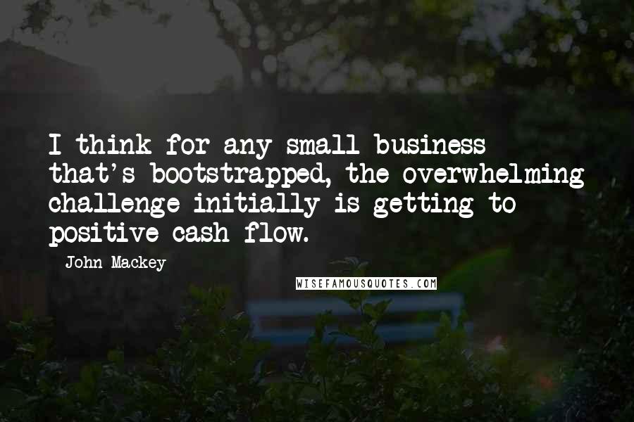 John Mackey Quotes: I think for any small business that's bootstrapped, the overwhelming challenge initially is getting to positive cash flow.