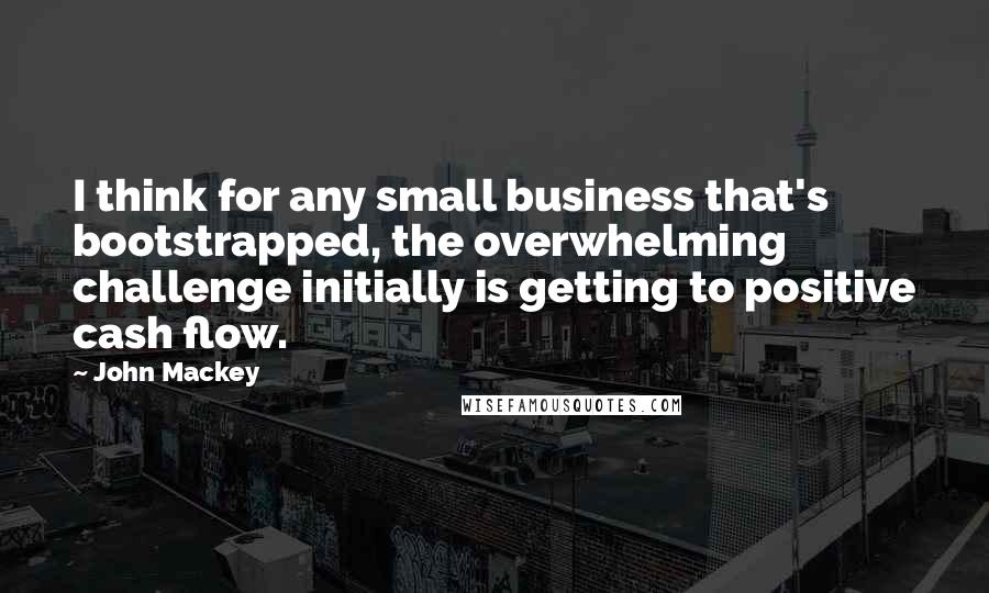 John Mackey Quotes: I think for any small business that's bootstrapped, the overwhelming challenge initially is getting to positive cash flow.