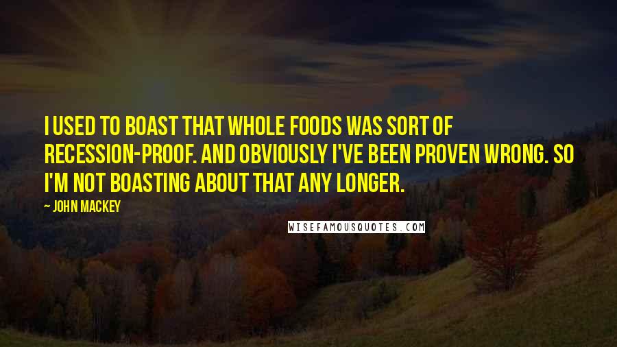 John Mackey Quotes: I used to boast that Whole Foods was sort of recession-proof. And obviously I've been proven wrong. So I'm not boasting about that any longer.