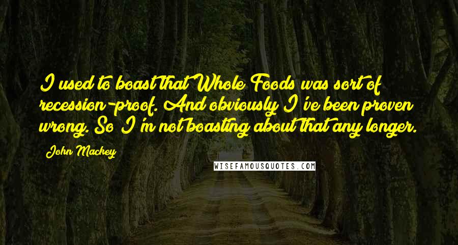 John Mackey Quotes: I used to boast that Whole Foods was sort of recession-proof. And obviously I've been proven wrong. So I'm not boasting about that any longer.