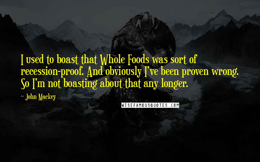 John Mackey Quotes: I used to boast that Whole Foods was sort of recession-proof. And obviously I've been proven wrong. So I'm not boasting about that any longer.