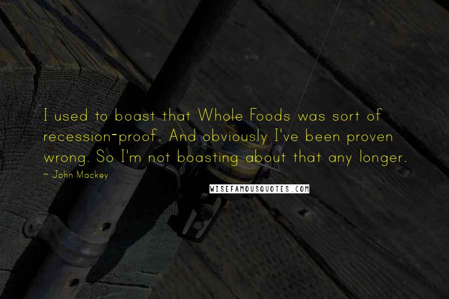 John Mackey Quotes: I used to boast that Whole Foods was sort of recession-proof. And obviously I've been proven wrong. So I'm not boasting about that any longer.