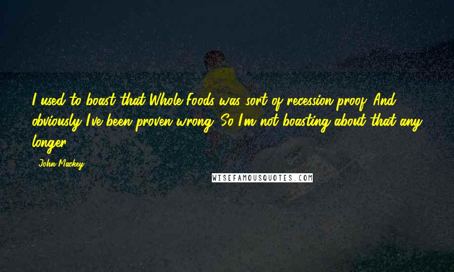 John Mackey Quotes: I used to boast that Whole Foods was sort of recession-proof. And obviously I've been proven wrong. So I'm not boasting about that any longer.