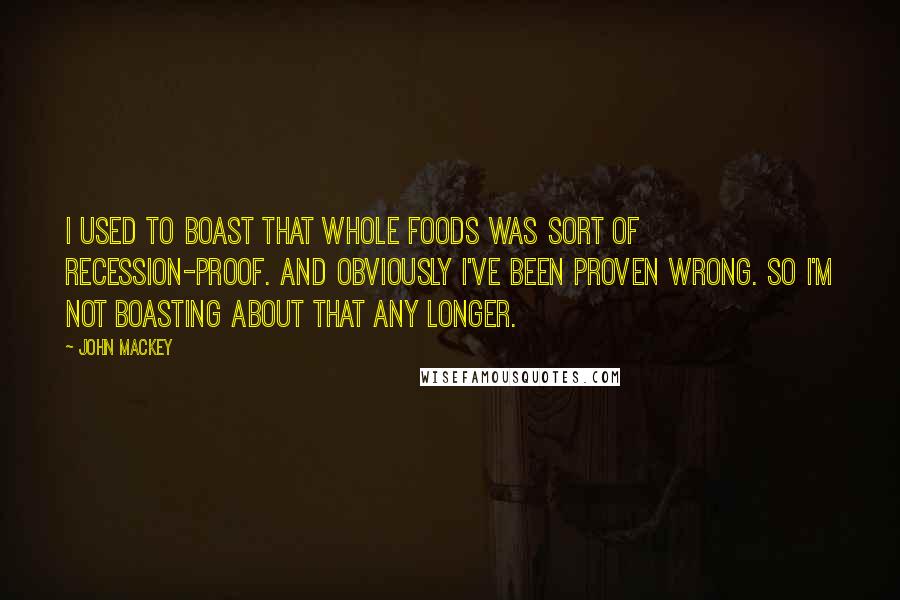 John Mackey Quotes: I used to boast that Whole Foods was sort of recession-proof. And obviously I've been proven wrong. So I'm not boasting about that any longer.