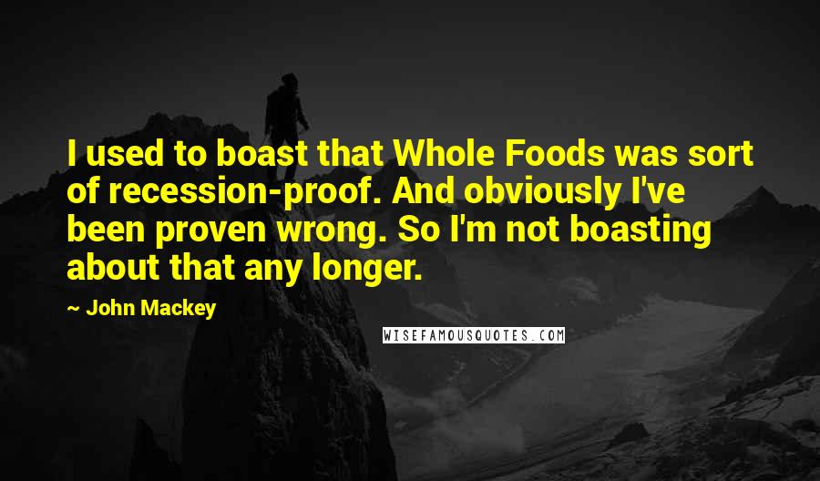 John Mackey Quotes: I used to boast that Whole Foods was sort of recession-proof. And obviously I've been proven wrong. So I'm not boasting about that any longer.